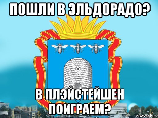 Пошли в Эльдорадо? в Плэйстейшен поиграем?