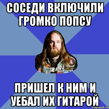 Соседи включили громко попсу Пришел к ним и уебал их гитарой, Мем Типичный Трэшер