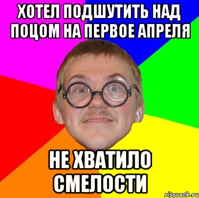 ХОТЕЛ ПОДШУТИТЬ НАД ПОЦОМ НА ПЕРВОЕ АПРЕЛЯ НЕ ХВАТИЛО СМЕЛОСТИ, Мем Типичный ботан