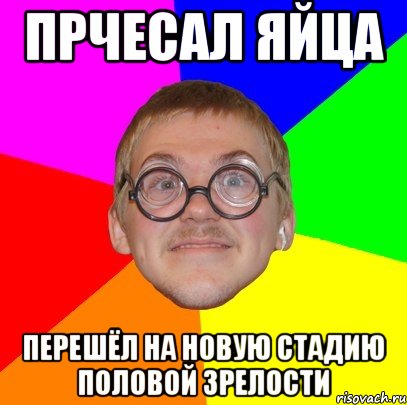 Прчесал яйца ПЕРЕШЁЛ НА НОВУЮ СТАДИЮ ПОЛОВОЙ ЗРЕЛОСТИ, Мем Типичный ботан