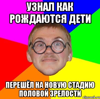 Узнал как рождаются дети Перешёл на новую стадию половой зрелости, Мем Типичный ботан