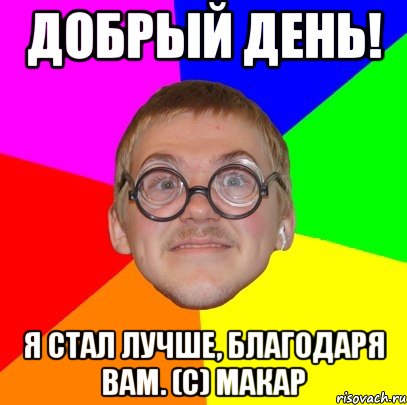 Добрый день! Я стал лучше, благодаря вам. (с) Макар, Мем Типичный ботан