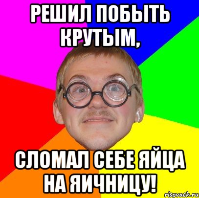 РЕШИЛ ПОБЫТЬ КРУТЫМ, сломал себе яйца на яичницу!, Мем Типичный ботан