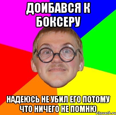 доибався к боксеру надеюсь не убил его потому что ничего не помню, Мем Типичный ботан