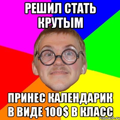 Решил стать крутым принес календарик в виде 100$ в класс, Мем Типичный ботан