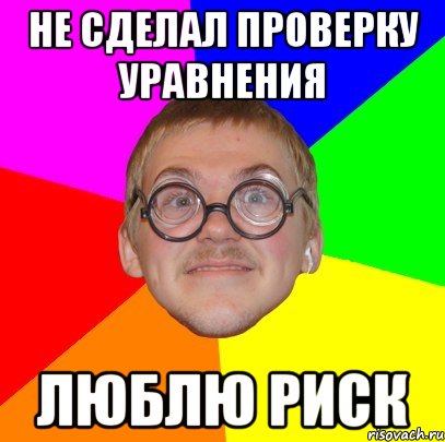 Не сделал проверку уравнения люблю риск, Мем Типичный ботан