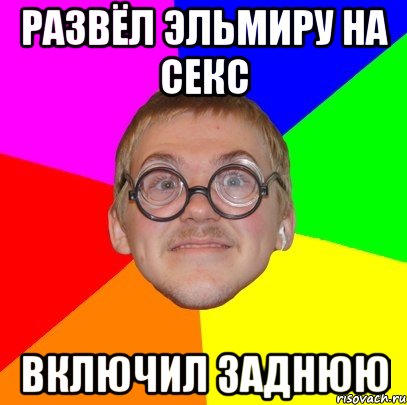 РАЗВЁЛ ЭЛЬМИРУ НА СЕКС ВКЛЮЧИЛ ЗАДНЮЮ, Мем Типичный ботан