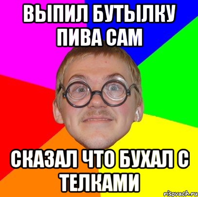 выпил бутылку пива сам сказал что бухал с телками, Мем Типичный ботан