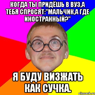 Когда ты придёшь в ВУЗ,а тебя спросят:"Мальчик,а где иностранный?" Я буду визжать как СУЧКА., Мем Типичный ботан