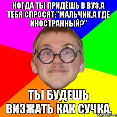 Когда ты придёшь в ВУЗ,а тебя спросят:"Мальчик,а где иностранный?" Ты будешь визжать как СУЧКА., Мем Типичный ботан