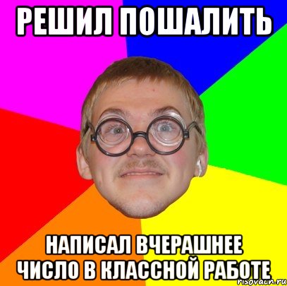 Решил пошалить Написал вчерашнее число в классной работе, Мем Типичный ботан