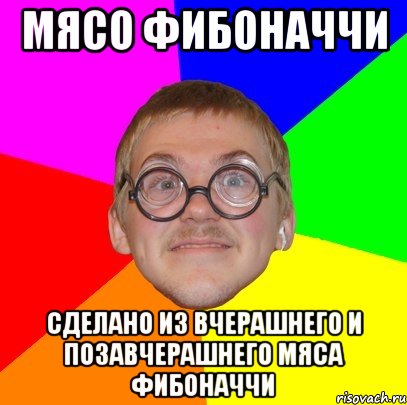 Мясо Фибоначчи Сделано из вчерашнего и позавчерашнего мяса Фибоначчи, Мем Типичный ботан