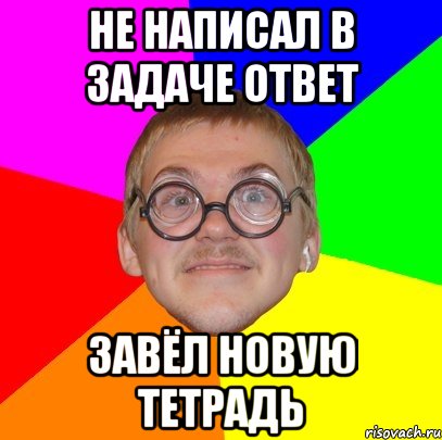 не написал в задаче ответ завёл новую тетрадь, Мем Типичный ботан