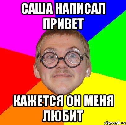 Саша написал привет Кажется он меня любит, Мем Типичный ботан