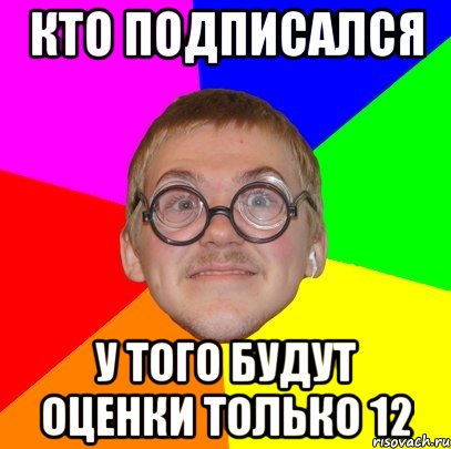 Кто подписался У того будут оценки только 12, Мем Типичный ботан