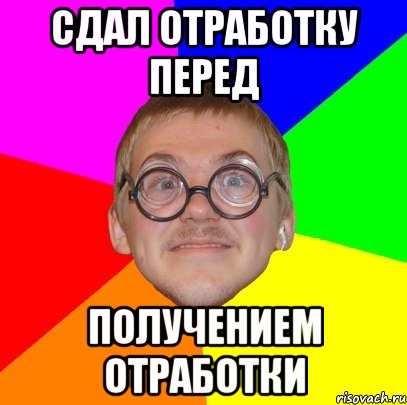 Получение перед. Мем отработаешь. Отработки Мем. Мем Типичный ботан. Отработочка Мем.