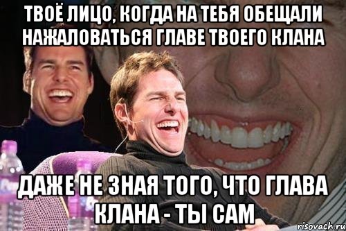 Твоё лицо, когда на тебя обещали нажаловаться главе твоего клана Даже не зная того, что глава клана - ты сам, Мем том круз