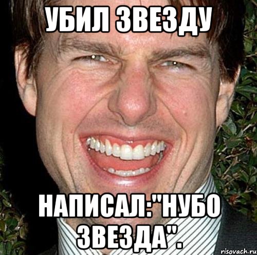 Убил звезду Написал:"нубо звезда"., Мем Том Круз