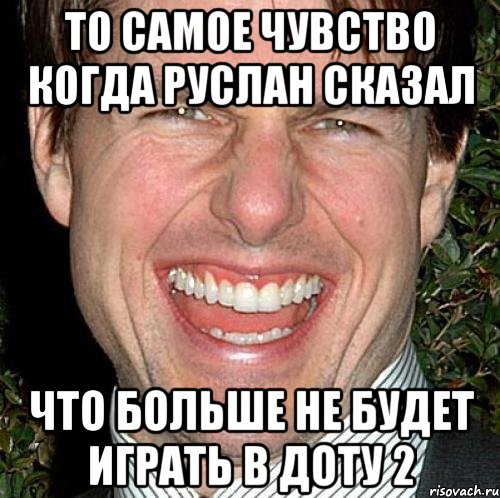 То самое чувство когда Руслан сказал что больше не будет играть в доту 2, Мем Том Круз