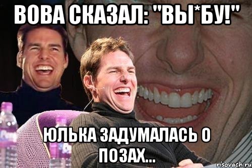 Вова сказал: "Вы*бу!" Юлька задумалась о позах..., Мем том круз