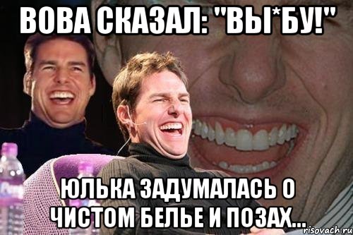 Вова сказал: "Вы*бу!" Юлька задумалась о чистом белье и позах..., Мем том круз