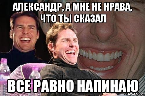 Александр, а мне не нрава, что ты сказал все равно напинаю, Мем том круз