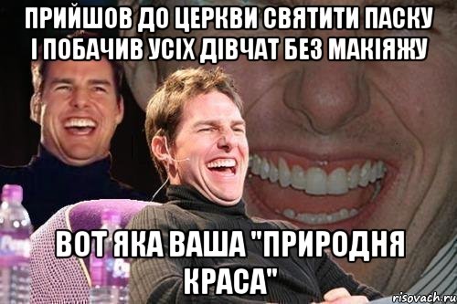 ПРИЙШОВ ДО ЦЕРКВИ СВЯТИТИ ПАСКУ І ПОБАЧИВ УСІХ ДІВЧАТ БЕЗ МАКІЯЖУ ВОТ ЯКА ВАША "ПРИРОДНЯ КРАСА", Мем том круз