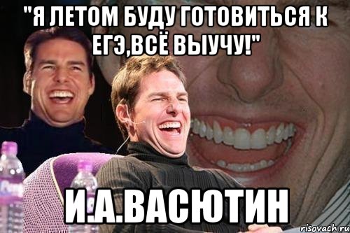 "Я летом буду готовиться к ЕГЭ,всё выучу!" И.А.Васютин, Мем том круз