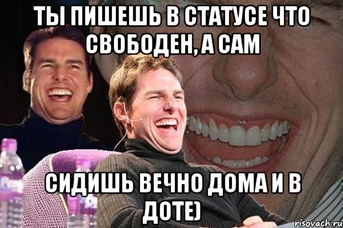 Ты пишешь в статусе что свободен, а сам сидишь вечно дома и в доте), Мем том круз