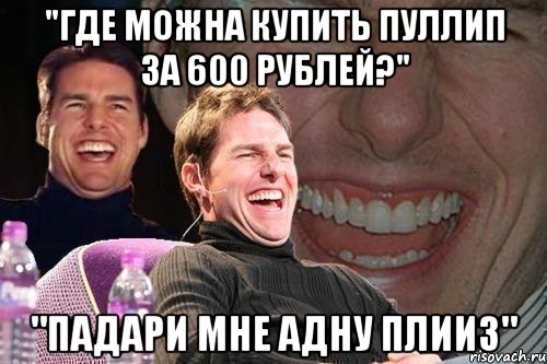 "Где можна купить пуллип за 600 рублей?" "Падари мне адну плииз", Мем том круз