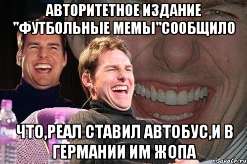 АВТОРИТЕТНОЕ ИЗДАНИЕ "ФУТБОЛЬНЫЕ МЕМЫ"СООБЩИЛО ЧТО,РЕАЛ СТАВИЛ АВТОБУС,И В ГЕРМАНИИ ИМ ЖОПА, Мем том круз