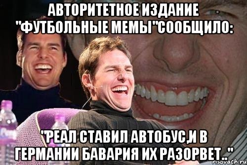 АВТОРИТЕТНОЕ ИЗДАНИЕ "ФУТБОЛЬНЫЕ МЕМЫ"СООБЩИЛО: "РЕАЛ СТАВИЛ АВТОБУС,И В ГЕРМАНИИ БАВАРИЯ ИХ РАЗОРВЕТ..", Мем том круз