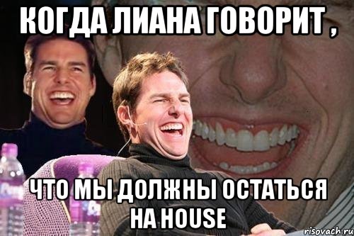 когда лиана говорит , что мы должны остаться на house, Мем том круз