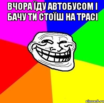 вчора їду автобусом і бачу ти стоїш на трасі , Мем Тролль Адвайс