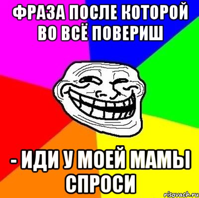 фраза после которой во всё повериш - Иди у моей мамы спроси, Мем Тролль Адвайс