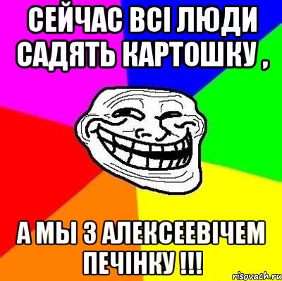 сейчас всі люди садять картошку , а мы з Алексеевічем печінку !!!, Мем Тролль Адвайс