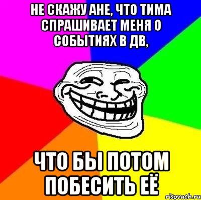 не скажу ане, что Тима спрашивает меня о событиях в дв, что бы потом побесить её, Мем Тролль Адвайс