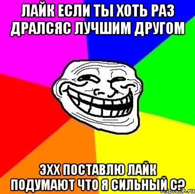 Лайк если ты хоть раз дралсяс лучшим другом ЭХх поставлю лайк подумают что я сильный С?, Мем Тролль Адвайс