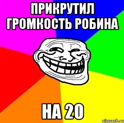 Прикрутил громкость робина на 20, Мем Тролль Адвайс