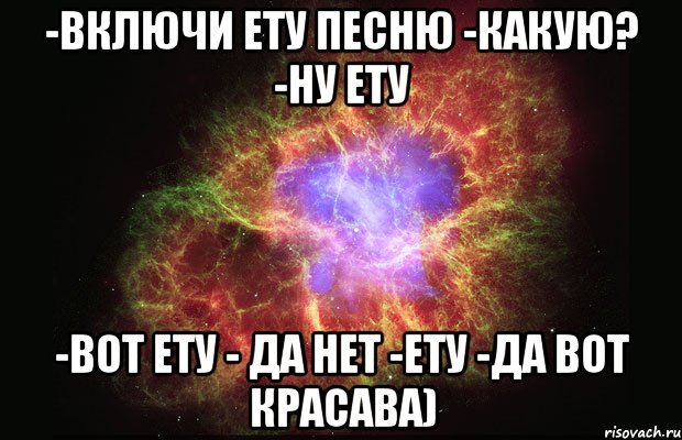 -Включи ету песню -какую? -ну ету -Вот ету - да нет -ету -да вот красава), Мем Туманность