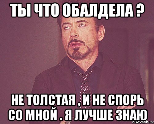 Не спорь со мной. Не спорь со мной Мем. Ты обалдела. Да не толстая ты. Ты совсем не толстая.