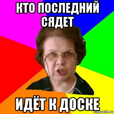 Идем садись. Иди садись. Иди к доске. Кто последний. Кто последний покинет.