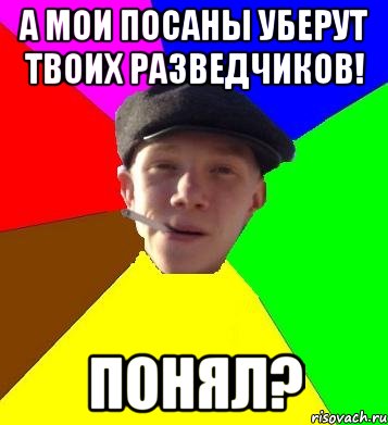 а мои посаны уберут твоих разведчиков! Понял?, Мем умный гопник