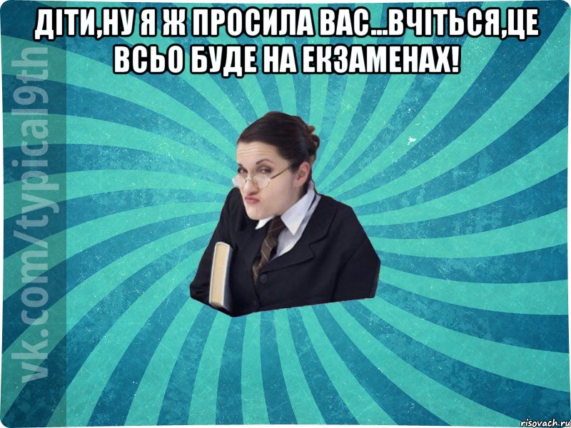 Діти,ну я ж просила вас...вчіться,це всьо буде на екзаменах! , Мем девятиклассник16