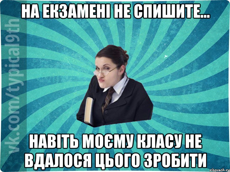 НА ЕКЗАМЕНІ НЕ СПИШИТЕ... НАВІТЬ МОЄМУ КЛАСУ НЕ ВДАЛОСЯ ЦЬОГО ЗРОБИТИ, Мем девятиклассник16