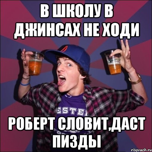 В школу в джинсах не ходи Роберт словит,даст пизды, Мем Веселый студент