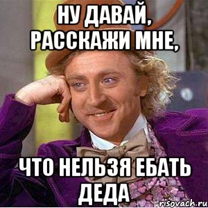 Ну давай, расскажи мне, что нельзя ебать деда, Мем Ну давай расскажи (Вилли Вонка)