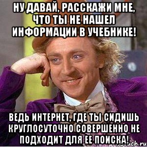 Ну давай, расскажи мне, что ты не нашел информации в учебнике! Ведь интернет, где ты сидишь круглосуточно совершенно не подходит для ее поиска!, Мем Ну давай расскажи (Вилли Вонка)