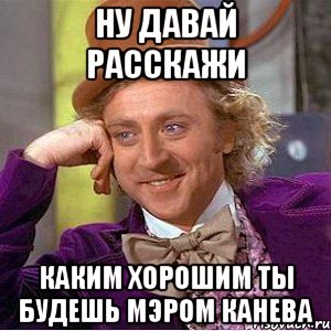 НУ ДАВАЙ РАССКАЖИ КАКИМ ХОРОШИМ ТЫ БУДЕШЬ МЭРОМ КАНЕВА, Мем Ну давай расскажи (Вилли Вонка)