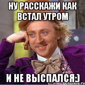 Ну расскажи как встал утром и не выспался:), Мем Ну давай расскажи (Вилли Вонка)